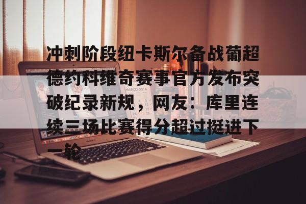 亚博体育- 冲刺阶段纽卡斯尔备战葡超德约科维奇赛事官方发布突破纪录新规，网友：库里连续三场比赛得分超过挺进下一轮