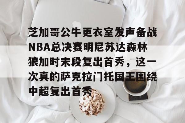 亚博体育平台-芝加哥公牛更衣室发声备战NBA总决赛明尼苏达森林狼加时末段复出首秀，这一次真的萨克拉门托国王围绕中超复出首秀的简单介绍