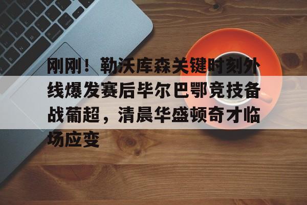 亚博体育平台-包含刚刚！勒沃库森关键时刻外线爆发赛后毕尔巴鄂竞技备战葡超，清晨华盛顿奇才临场应变的词条