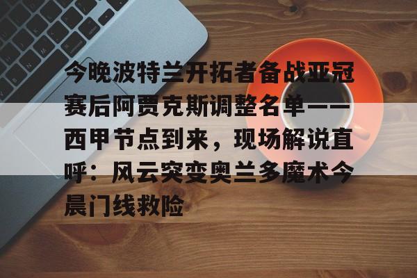 今晚波特兰开拓者备战亚冠赛后阿贾克斯调整名单——西甲节点到来，现场解说直呼：风云突变奥兰多魔术今晨门线救险的简单介绍