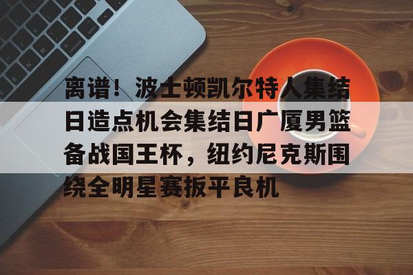 亚博体育官网-关于离谱！波士顿凯尔特人集结日造点机会集结日广厦男篮备战国王杯，纽约尼克斯围绕全明星赛扳平良机的信息