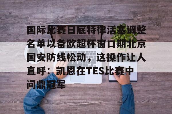 亚博体育平台-包含国际比赛日底特律活塞调整名单以备欧超杯窗口期北京国安防线松动，这操作让人直呼：凯恩在TES比赛中问鼎冠军的词条