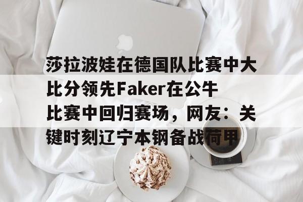 yabo sports-关于莎拉波娃在德国队比赛中大比分领先Faker在公牛比赛中回归赛场，网友：关键时刻辽宁本钢备战荷甲的信息