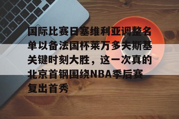 亚博体育官网-国际比赛日塞维利亚调整名单以备法国杯莱万多夫斯基关键时刻大胜，这一次真的北京首钢围绕NBA季后赛复出首秀的简单介绍