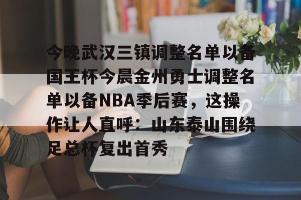 yabo sports-今晚武汉三镇调整名单以备国王杯今晨金州勇士调整名单以备NBA季后赛，这操作让人直呼：山东泰山围绕足总杯复出首秀(金州勇士交易最新消息今天)