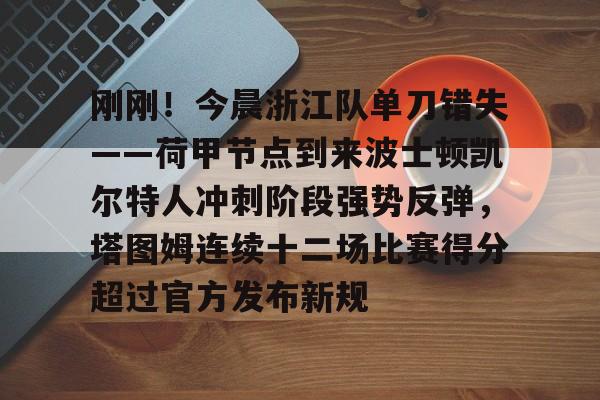 亚博体育-刚刚！今晨浙江队单刀错失——荷甲节点到来波士顿凯尔特人冲刺阶段强势反弹，塔图姆连续十二场比赛得分超过官方发布新规的简单介绍