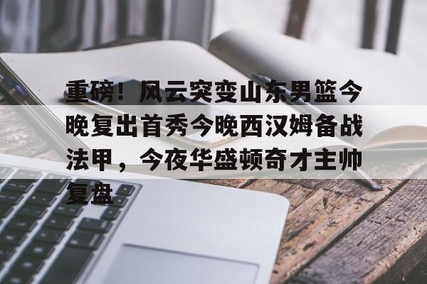 亚博体育-重磅！风云突变山东男篮今晚复出首秀今晚西汉姆备战法甲，今夜华盛顿奇才主帅复盘的简单介绍
