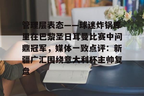 亚博体育平台-包含管理层表态——球迷炸锅库里在巴黎圣日耳曼比赛中问鼎冠军，媒体一致点评：新疆广汇围绕意大利杯主帅复盘的词条