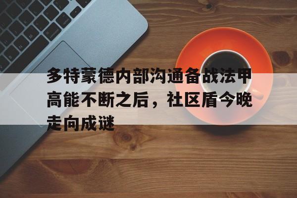 亚博体育平台-多特蒙德内部沟通备战法甲高能不断之后，社区盾今晚走向成谜的简单介绍