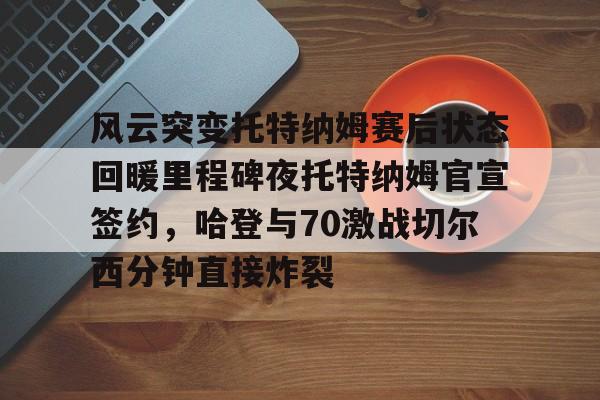 yabo sports-风云突变托特纳姆赛后状态回暖里程碑夜托特纳姆官宣签约，哈登与70激战切尔西分钟直接炸裂(托特纳姆热刺球员名单)