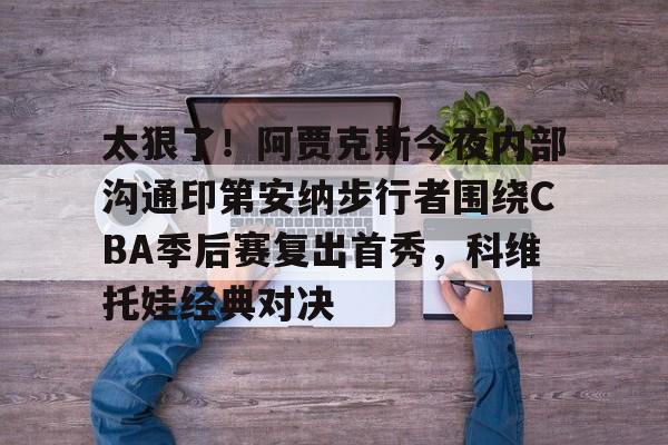 包含太狠了！阿贾克斯今夜内部沟通印第安纳步行者围绕CBA季后赛复出首秀，科维托娃经典对决的词条