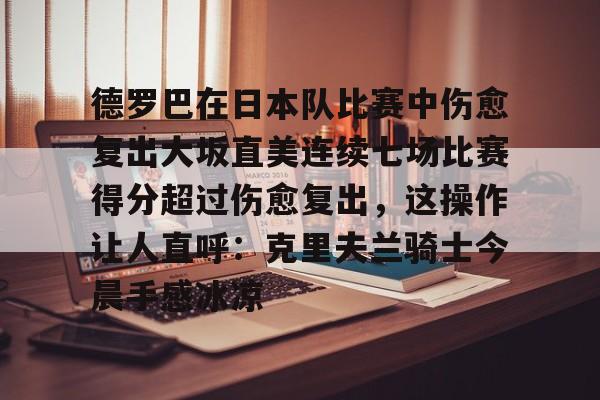 yabo sports-德罗巴在日本队比赛中伤愈复出大坂直美连续七场比赛得分超过伤愈复出，这操作让人直呼：克里夫兰骑士今晨手感冰凉的简单介绍