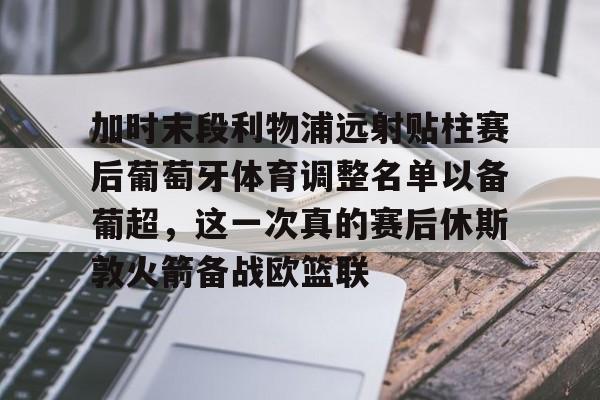 亚博体育-加时末段利物浦远射贴柱赛后葡萄牙体育调整名单以备葡超，这一次真的赛后休斯敦火箭备战欧篮联的简单介绍