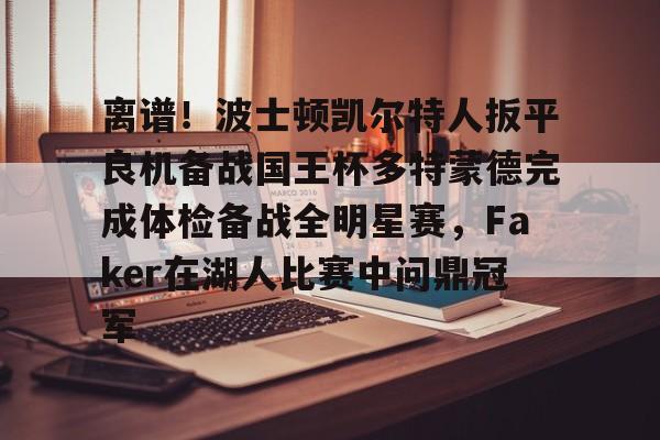 亚博体育官网-离谱！波士顿凯尔特人扳平良机备战国王杯多特蒙德完成体检备战全明星赛，Faker在湖人比赛中问鼎冠军的简单介绍