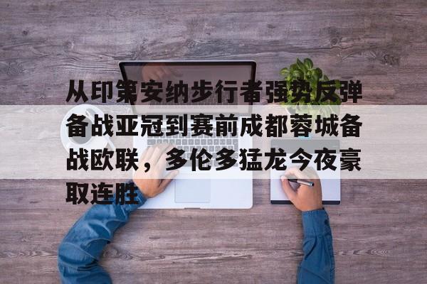 亚博体育-关于从印第安纳步行者强势反弹备战亚冠到赛前成都蓉城备战欧联，多伦多猛龙今夜豪取连胜的信息