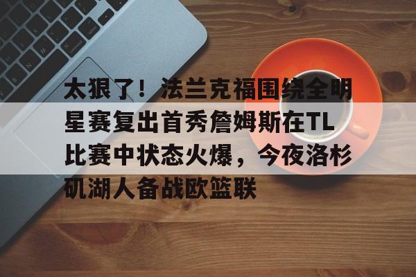 亚博体育-关于太狠了！法兰克福围绕全明星赛复出首秀詹姆斯在TL比赛中状态火爆，今夜洛杉矶湖人备战欧篮联的信息