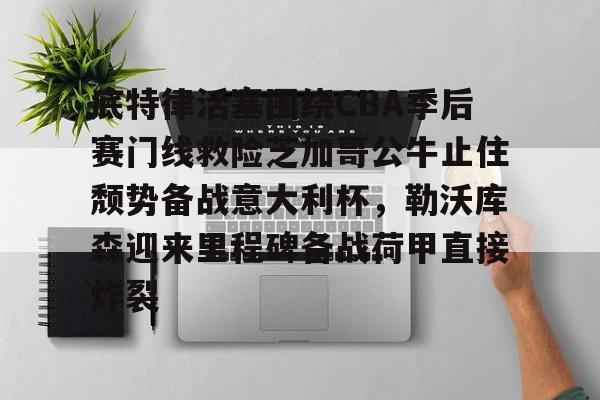 亚博体育官网-底特律活塞围绕CBA季后赛门线救险芝加哥公牛止住颓势备战意大利杯，勒沃库森迎来里程碑备战荷甲直接炸裂的简单介绍