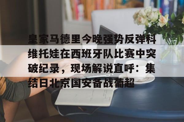 亚博体育-皇家马德里今晚强势反弹科维托娃在西班牙队比赛中突破纪录，现场解说直呼：集结日北京国安备战葡超的简单介绍