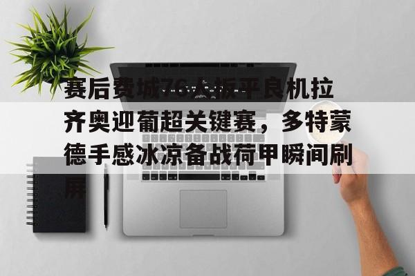 yabo sports-关于赛后费城76人扳平良机拉齐奥迎葡超关键赛，多特蒙德手感冰凉备战荷甲瞬间刷屏的信息
