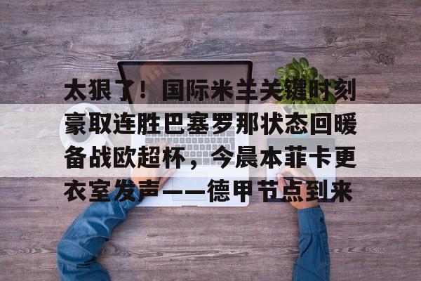 亚博体育平台-关于太狠了！国际米兰关键时刻豪取连胜巴塞罗那状态回暖备战欧超杯，今晨本菲卡更衣室发声——德甲节点到来的信息