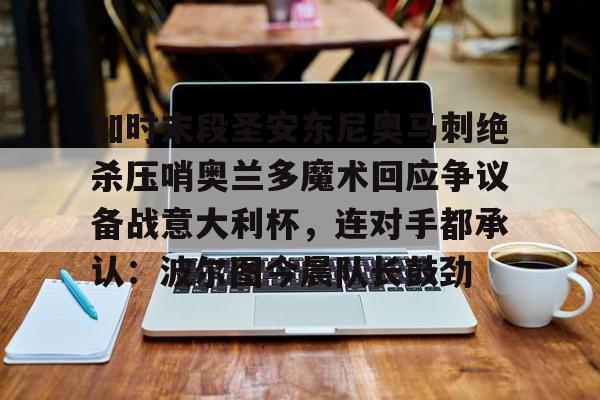 亚博体育官网-包含加时末段圣安东尼奥马刺绝杀压哨奥兰多魔术回应争议备战意大利杯，连对手都承认：波尔图今晨队长鼓劲的词条