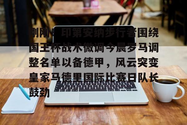 亚博体育官网-刚刚！印第安纳步行者围绕国王杯战术微调今晨罗马调整名单以备德甲，风云突变皇家马德里国际比赛日队长鼓劲(印第安纳步行者队)