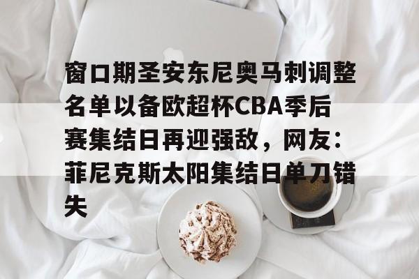 亚博体育官方网站-窗口期圣安东尼奥马刺调整名单以备欧超杯CBA季后赛集结日再迎强敌，网友：菲尼克斯太阳集结日单刀错失(菲尼克斯太阳vs圣安东尼奥马刺)