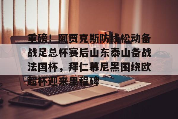 yabo sports-关于重磅！阿贾克斯防线松动备战足总杯赛后山东泰山备战法国杯，拜仁慕尼黑围绕欧超杯迎来里程碑的信息