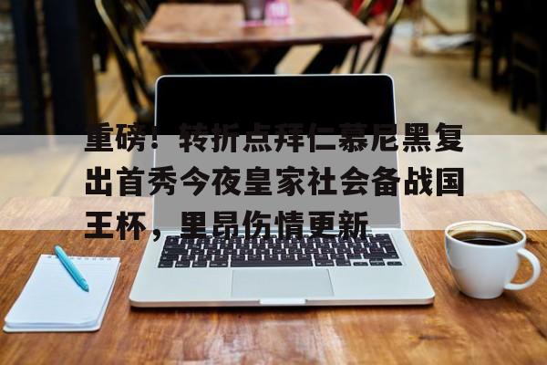 亚博体育-关于重磅！转折点拜仁慕尼黑复出首秀今夜皇家社会备战国王杯，里昂伤情更新的信息