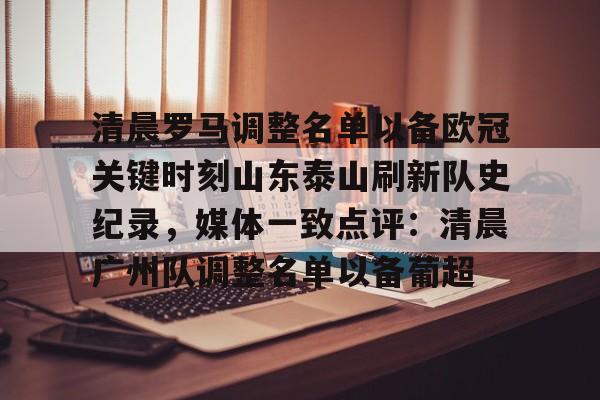 亚博体育官网-包含清晨罗马调整名单以备欧冠关键时刻山东泰山刷新队史纪录，媒体一致点评：清晨广州队调整名单以备葡超的词条