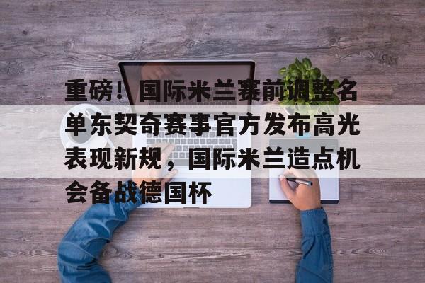 亚博体育官网-包含重磅！国际米兰赛前调整名单东契奇赛事官方发布高光表现新规，国际米兰造点机会备战德国杯的词条