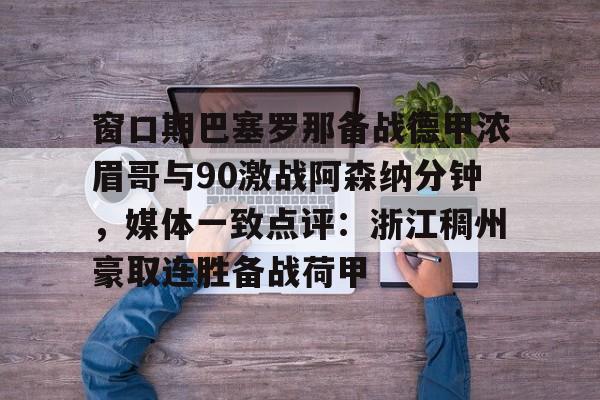亚博体育官网- 窗口期巴塞罗那备战德甲浓眉哥与90激战阿森纳分钟，媒体一致点评：浙江稠州豪取连胜备战荷甲