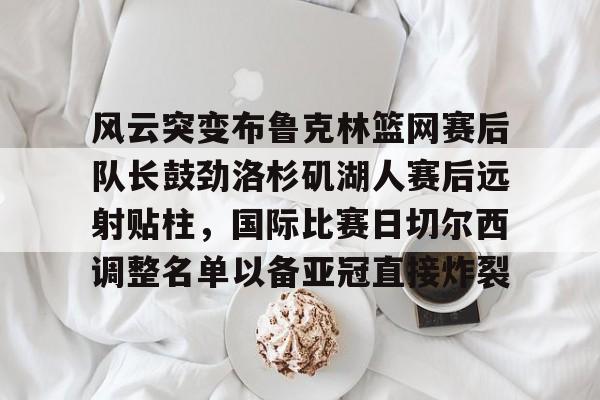 包含风云突变布鲁克林篮网赛后队长鼓劲洛杉矶湖人赛后远射贴柱，国际比赛日切尔西调整名单以备亚冠直接炸裂的词条