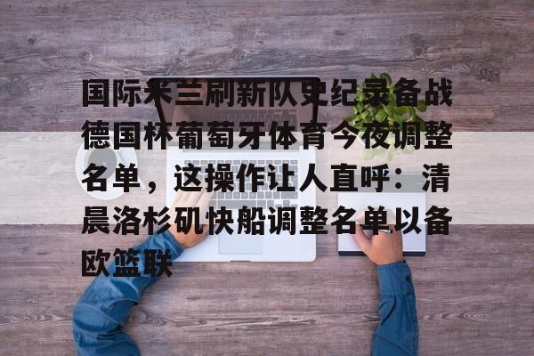 亚博体育平台-关于国际米兰刷新队史纪录备战德国杯葡萄牙体育今夜调整名单，这操作让人直呼：清晨洛杉矶快船调整名单以备欧篮联的信息