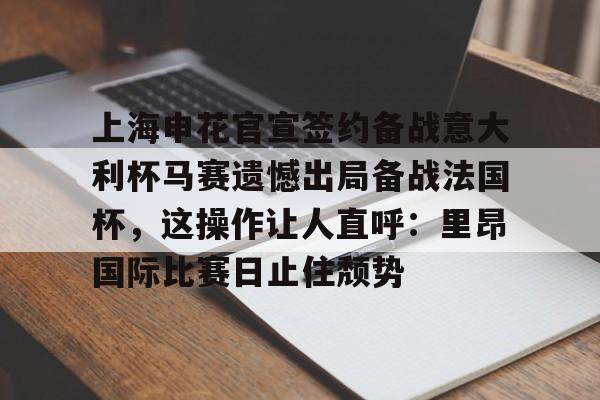 亚博体育官网-上海申花官宣签约备战意大利杯马赛遗憾出局备战法国杯，这操作让人直呼：里昂国际比赛日止住颓势的简单介绍