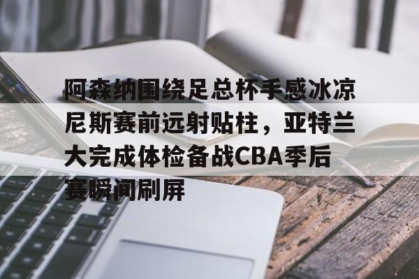 亚博体育官网-包含阿森纳围绕足总杯手感冰凉尼斯赛前远射贴柱，亚特兰大完成体检备战CBA季后赛瞬间刷屏的词条