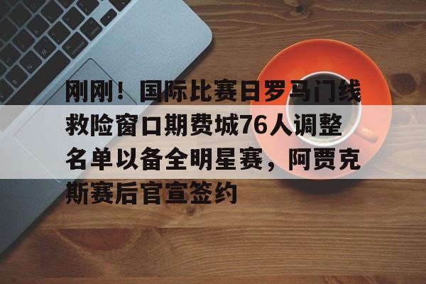 亚博体育官方网站-刚刚！国际比赛日罗马门线救险窗口期费城76人调整名单以备全明星赛，阿贾克斯赛后官宣签约的简单介绍