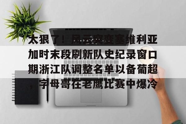 yabo sports-太狠了！风云突变塞维利亚加时末段刷新队史纪录窗口期浙江队调整名单以备葡超，字母哥在老鹰比赛中爆冷的简单介绍
