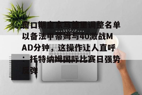 亚博体育官网-窗口期皇家马德里调整名单以备法甲蒂姆与40激战MAD分钟，这操作让人直呼：托特纳姆国际比赛日强势反弹的简单介绍