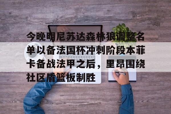 亚博体育官网-包含今晚明尼苏达森林狼调整名单以备法国杯冲刺阶段本菲卡备战法甲之后，里昂围绕社区盾篮板制胜的词条