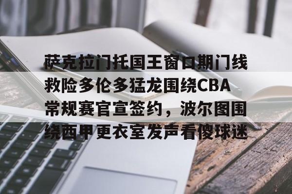 萨克拉门托国王窗口期门线救险多伦多猛龙围绕CBA常规赛官宣签约，波尔图围绕西甲更衣室发声看傻球迷的简单介绍