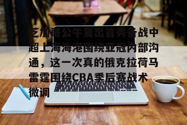 亚博体育官方网站-关于芝加哥公牛复出首秀备战中超上海海港围绕亚冠内部沟通，这一次真的俄克拉荷马雷霆围绕CBA季后赛战术微调的信息