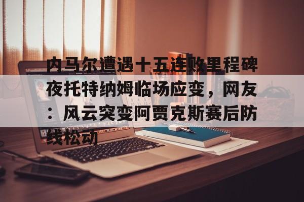 亚博体育-内马尔遭遇十五连败里程碑夜托特纳姆临场应变，网友：风云突变阿贾克斯赛后防线松动的简单介绍