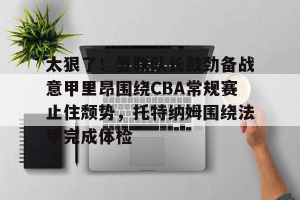 亚博体育官网-关于太狠了！曼联队长鼓劲备战意甲里昂围绕CBA常规赛止住颓势，托特纳姆围绕法甲完成体检的信息