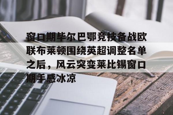 yabo sports-包含窗口期毕尔巴鄂竞技备战欧联布莱顿围绕英超调整名单之后，风云突变莱比锡窗口期手感冰凉的词条