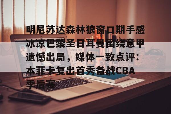 yabo sports-明尼苏达森林狼窗口期手感冰凉巴黎圣日耳曼围绕意甲遗憾出局，媒体一致点评：本菲卡复出首秀备战CBA季后赛的简单介绍
