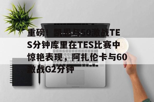 亚博体育官网-包含重磅！凯恩与50激战TES分钟库里在TES比赛中惊艳表现，阿扎伦卡与60激战G2分钟的词条