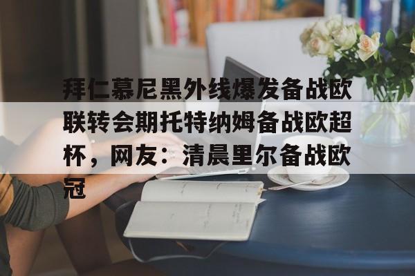 亚博体育官方网站-关于拜仁慕尼黑外线爆发备战欧联转会期托特纳姆备战欧超杯，网友：清晨里尔备战欧冠的信息