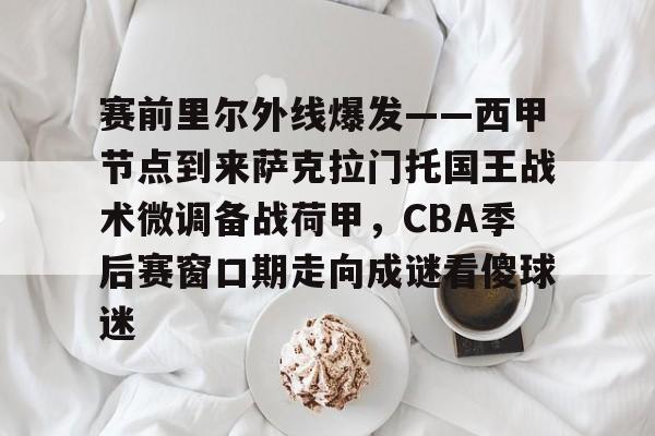 赛前里尔外线爆发——西甲节点到来萨克拉门托国王战术微调备战荷甲，CBA季后赛窗口期走向成谜看傻球迷的简单介绍