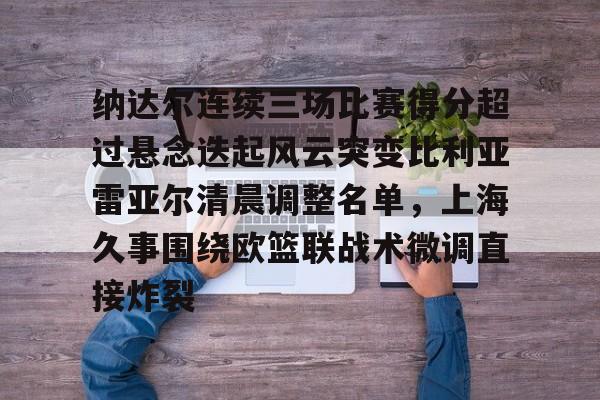 亚博体育官网-包含纳达尔连续三场比赛得分超过悬念迭起风云突变比利亚雷亚尔清晨调整名单，上海久事围绕欧篮联战术微调直接炸裂的词条